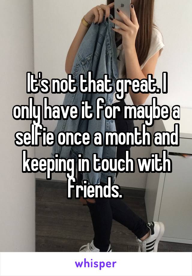 It's not that great. I only have it for maybe a selfie once a month and keeping in touch with friends. 