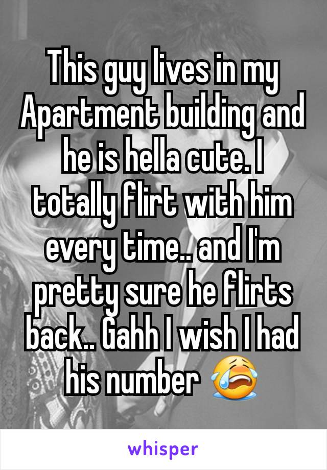 This guy lives in my Apartment building and he is hella cute. I totally flirt with him every time.. and I'm pretty sure he flirts back.. Gahh I wish I had his number 😭