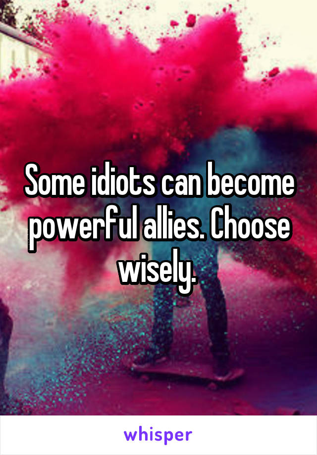 Some idiots can become powerful allies. Choose wisely. 