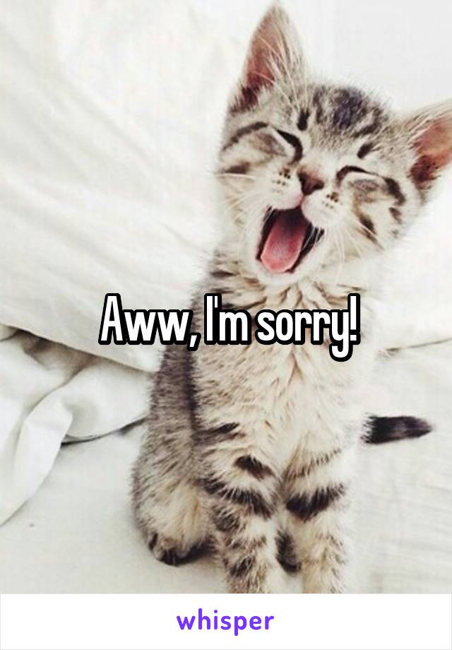  Aww, I'm sorry! 