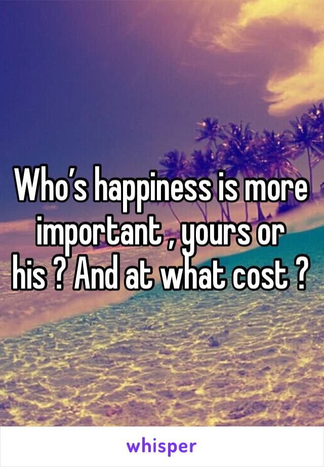 Who’s happiness is more important , yours or his ? And at what cost ?