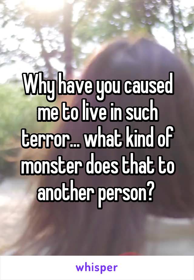 Why have you caused me to live in such terror... what kind of monster does that to another person? 