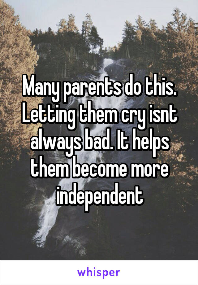 Many parents do this. Letting them cry isnt always bad. It helps them become more independent