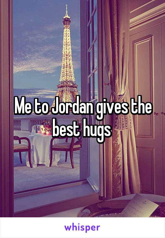 Me to Jordan gives the best hugs 