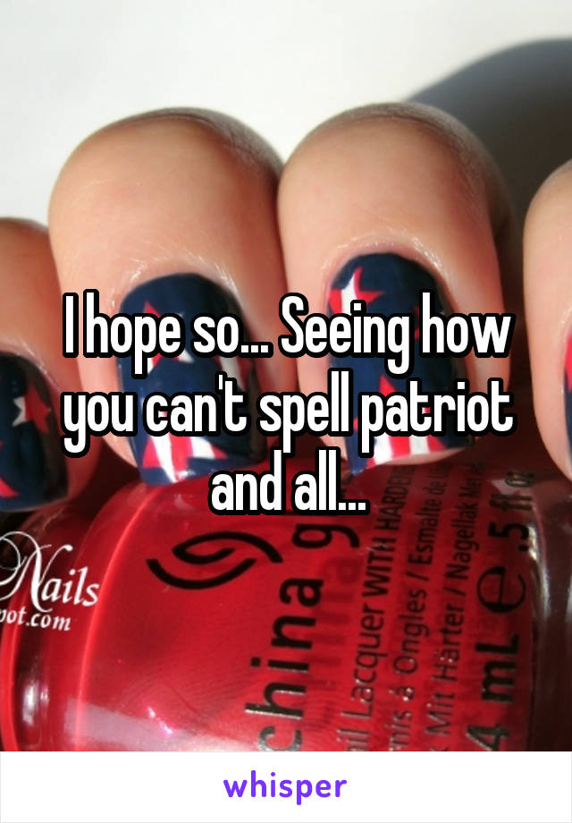 I hope so... Seeing how you can't spell patriot and all...