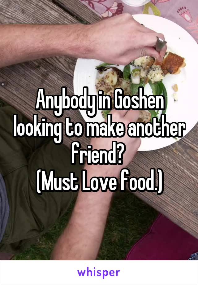 Anybody in Goshen looking to make another friend? 
(Must Love food.)