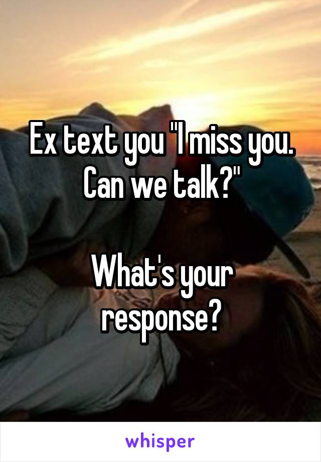Ex text you "I miss you. Can we talk?"

What's your response?
