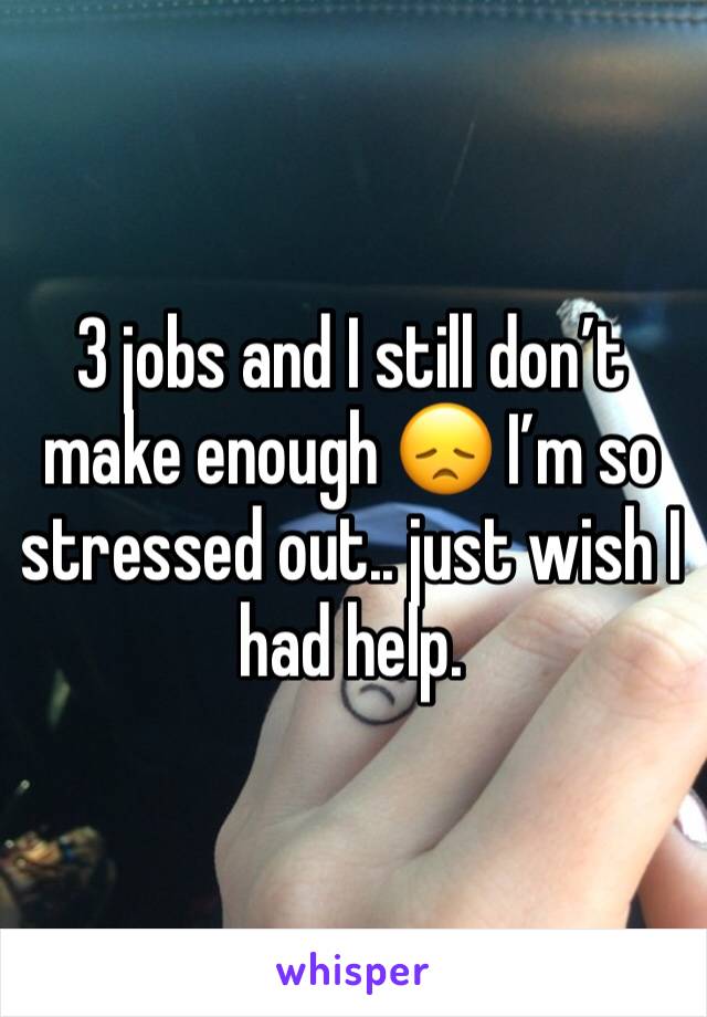 3 jobs and I still don’t make enough 😞 I’m so stressed out.. just wish I had help. 