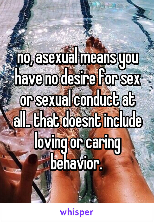 no, asexual means you have no desire for sex or sexual conduct at all.. that doesnt include loving or caring behavior. 