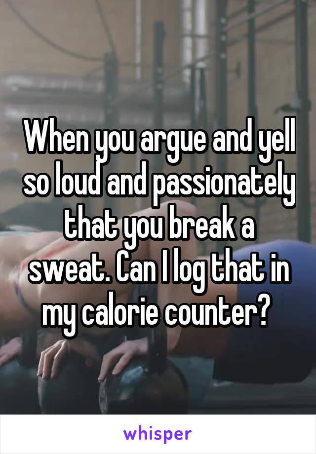 When you argue and yell so loud and passionately that you break a sweat. Can I log that in my calorie counter? 