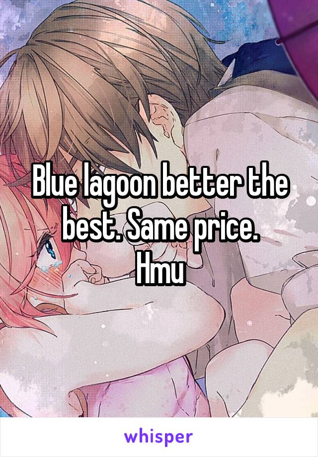 Blue lagoon better the best. Same price.
Hmu