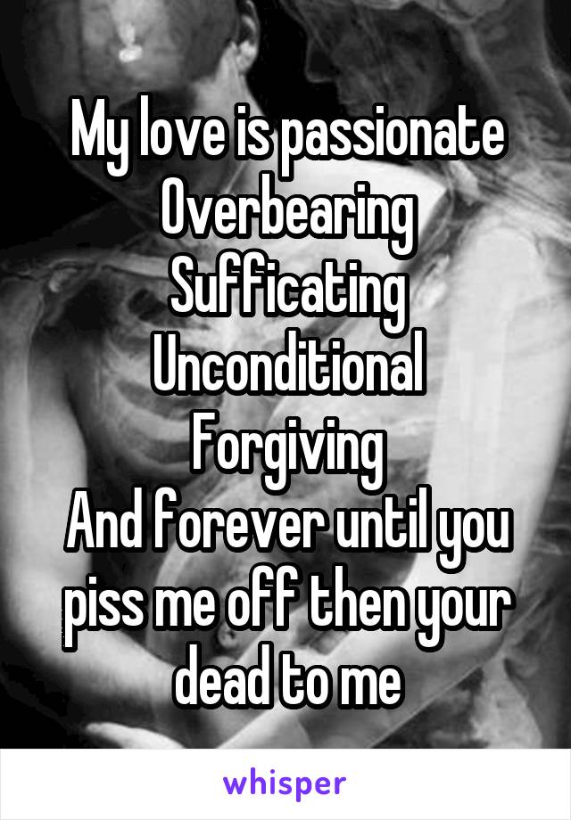 My love is passionate
Overbearing
Sufficating
Unconditional
Forgiving
And forever until you piss me off then your dead to me