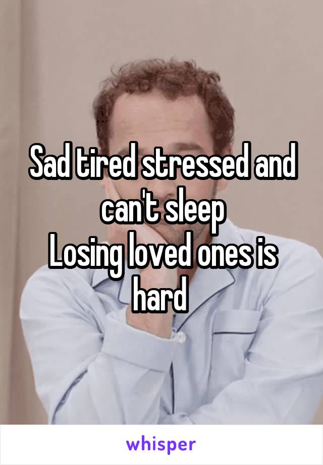 Sad tired stressed and can't sleep
Losing loved ones is hard 