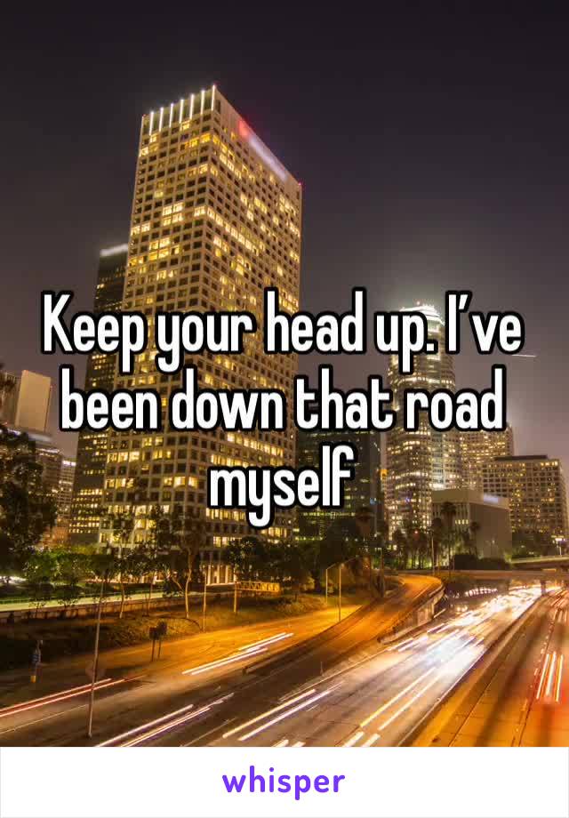 Keep your head up. I’ve been down that road myself 