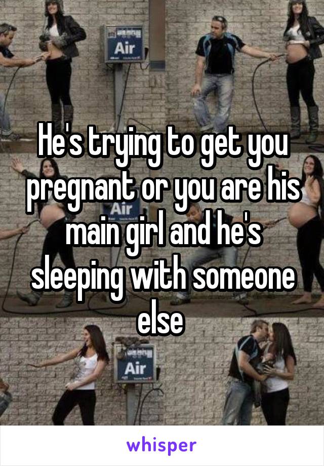 He's trying to get you pregnant or you are his main girl and he's sleeping with someone else 