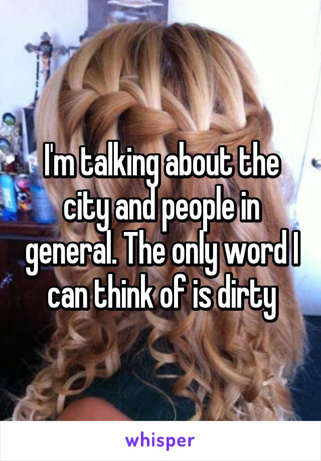 I'm talking about the city and people in general. The only word I can think of is dirty