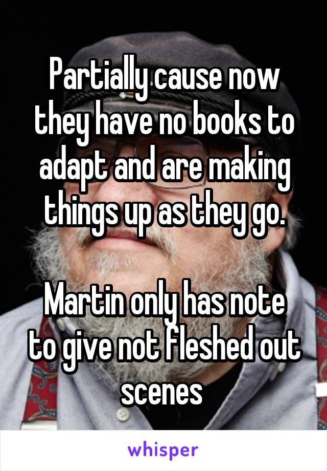 Partially cause now they have no books to adapt and are making things up as they go.

Martin only has note to give not fleshed out scenes 