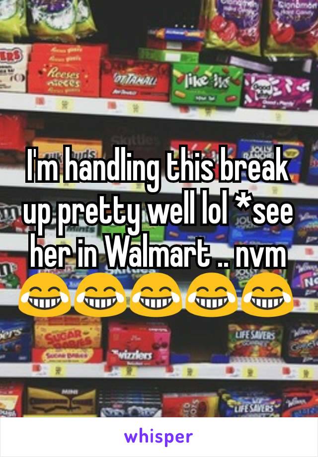 I'm handling this break up pretty well lol *see her in Walmart .. nvm 😂😂😂😂😂 