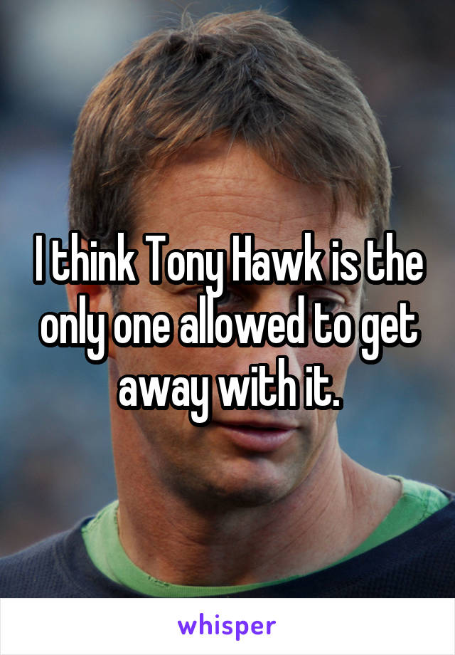 I think Tony Hawk is the only one allowed to get away with it.