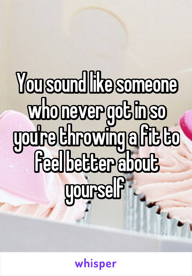 You sound like someone who never got in so you're throwing a fit to feel better about yourself 