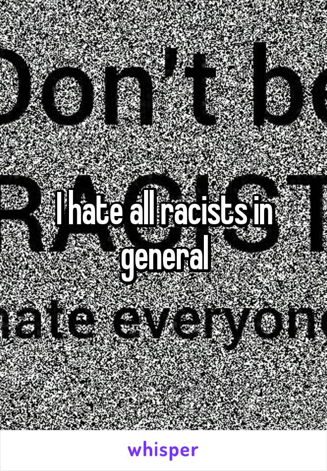 I hate all racists in general