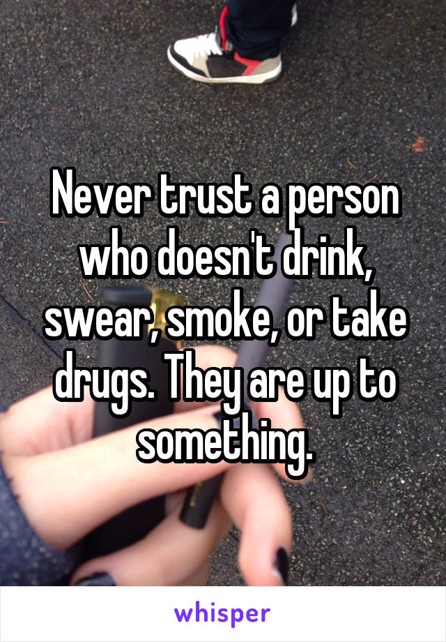 Never trust a person who doesn't drink, swear, smoke, or take drugs. They are up to something.