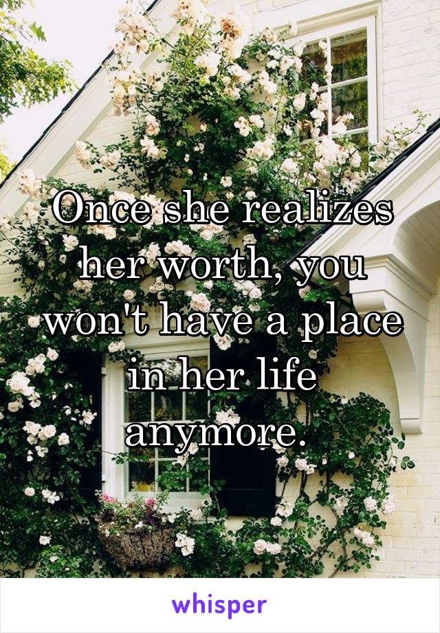 Once she realizes her worth, you won't have a place in her life anymore. 