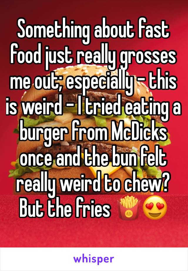 Something about fast food just really grosses me out; especially - this is weird - I tried eating a burger from McDicks once and the bun felt really weird to chew? But the fries 🍟😍