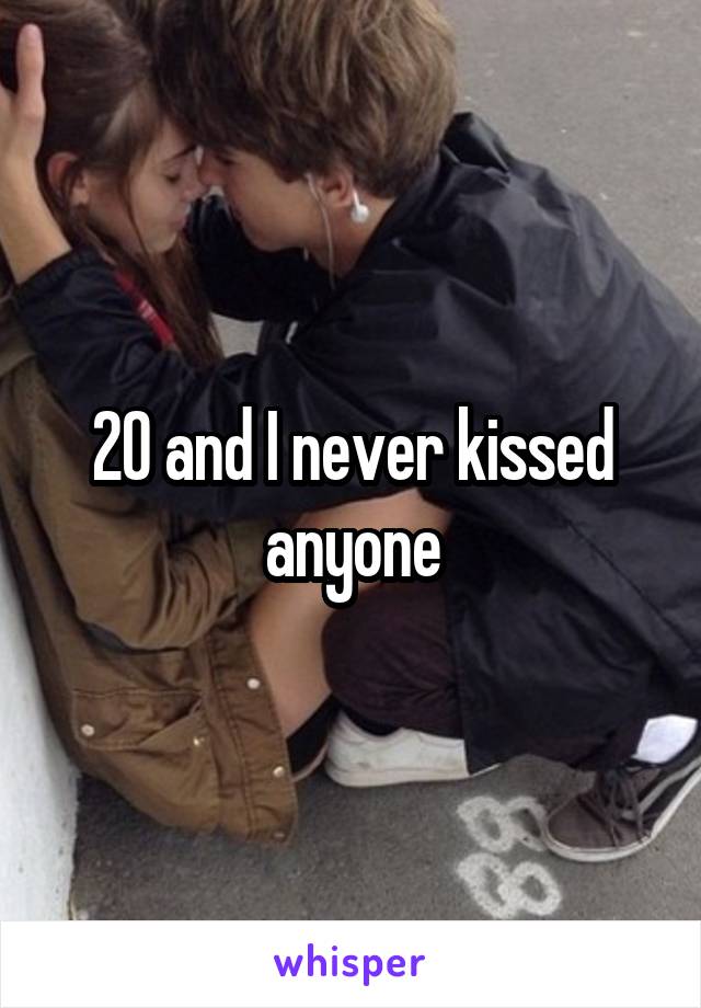 20 and I never kissed anyone