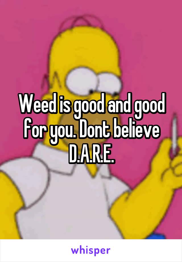 Weed is good and good for you. Dont believe D.A.R.E.