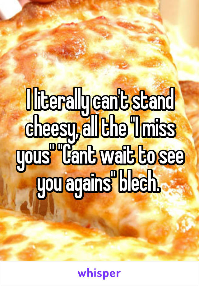 I literally can't stand cheesy, all the "I miss yous" "Cant wait to see you agains" blech. 