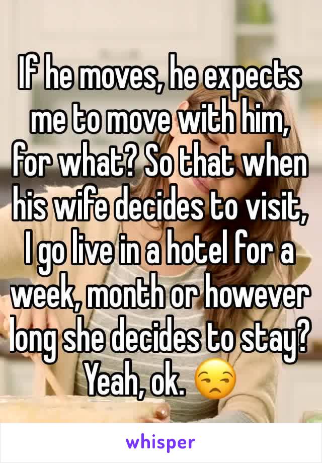 If he moves, he expects me to move with him, for what? So that when his wife decides to visit, I go live in a hotel for a week, month or however long she decides to stay? Yeah, ok. 😒