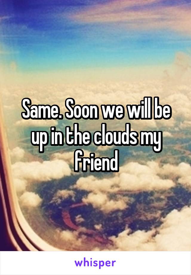 Same. Soon we will be up in the clouds my friend