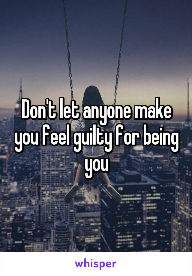 Don't let anyone make you feel guilty for being you