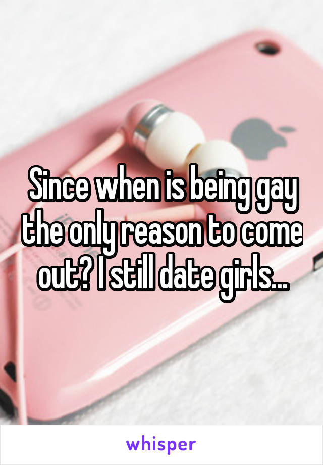 Since when is being gay the only reason to come out? I still date girls...