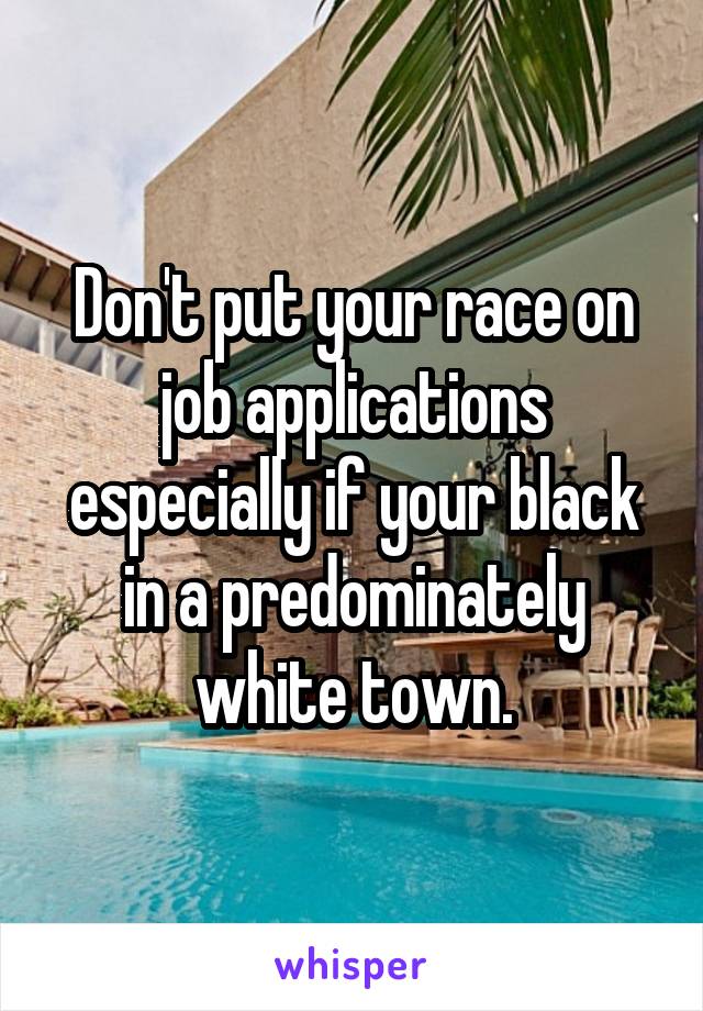 Don't put your race on job applications especially if your black in a predominately white town.