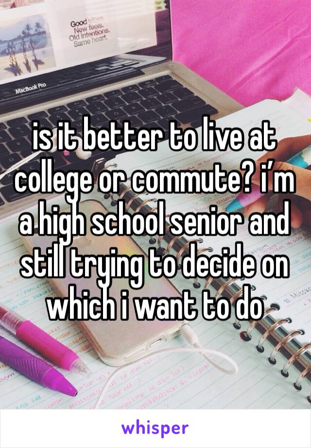 is it better to live at college or commute? i’m a high school senior and still trying to decide on which i want to do 