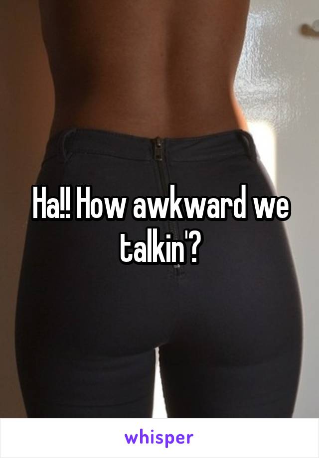 Ha!! How awkward we talkin'?