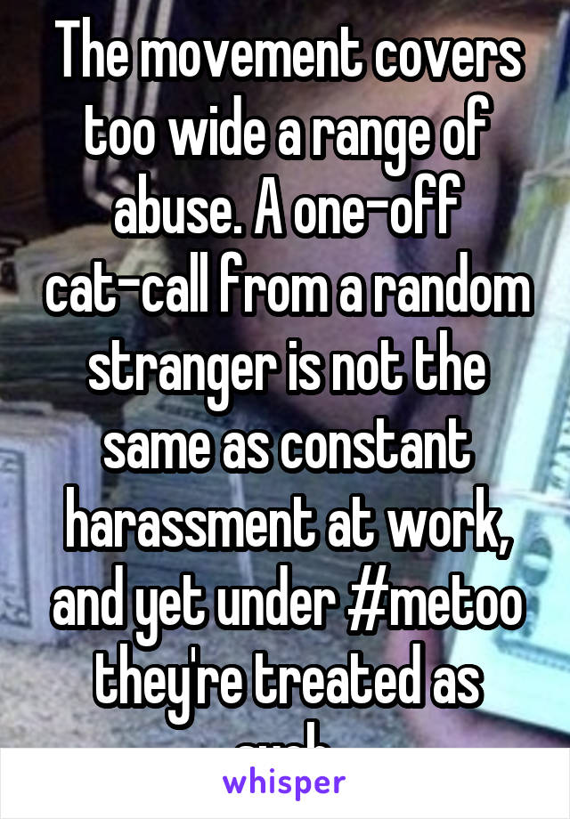 The movement covers too wide a range of abuse. A one-off cat-call from a random stranger is not the same as constant harassment at work, and yet under #metoo they're treated as such.