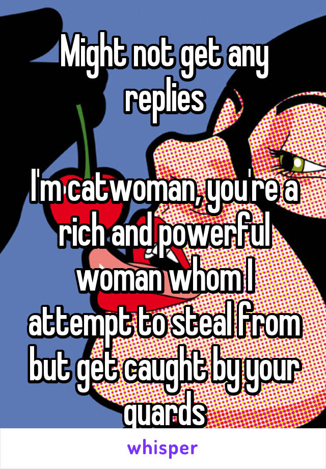 Might not get any replies

I'm catwoman, you're a rich and powerful woman whom I attempt to steal from but get caught by your guards