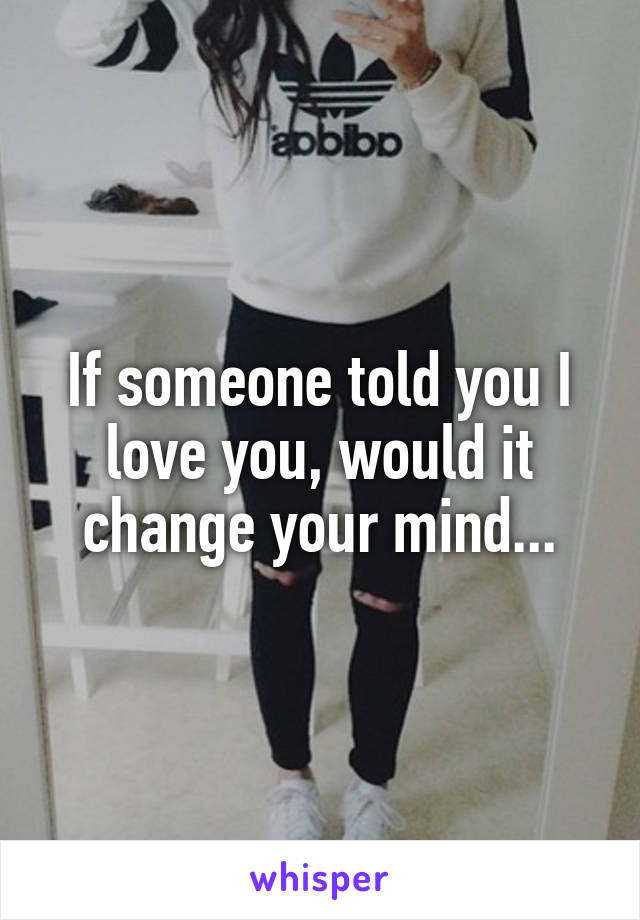 If someone told you I love you, would it change your mind...