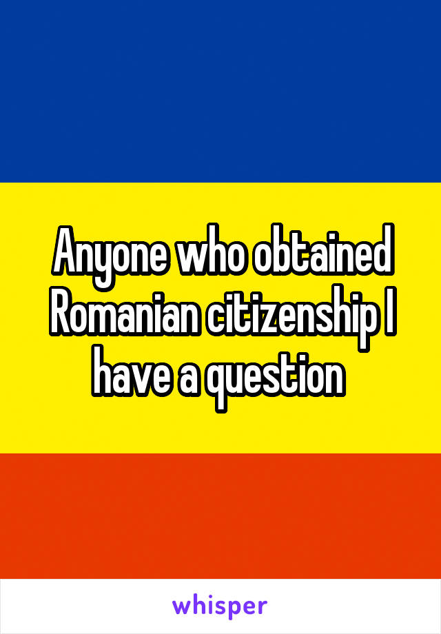 Anyone who obtained Romanian citizenship I have a question 