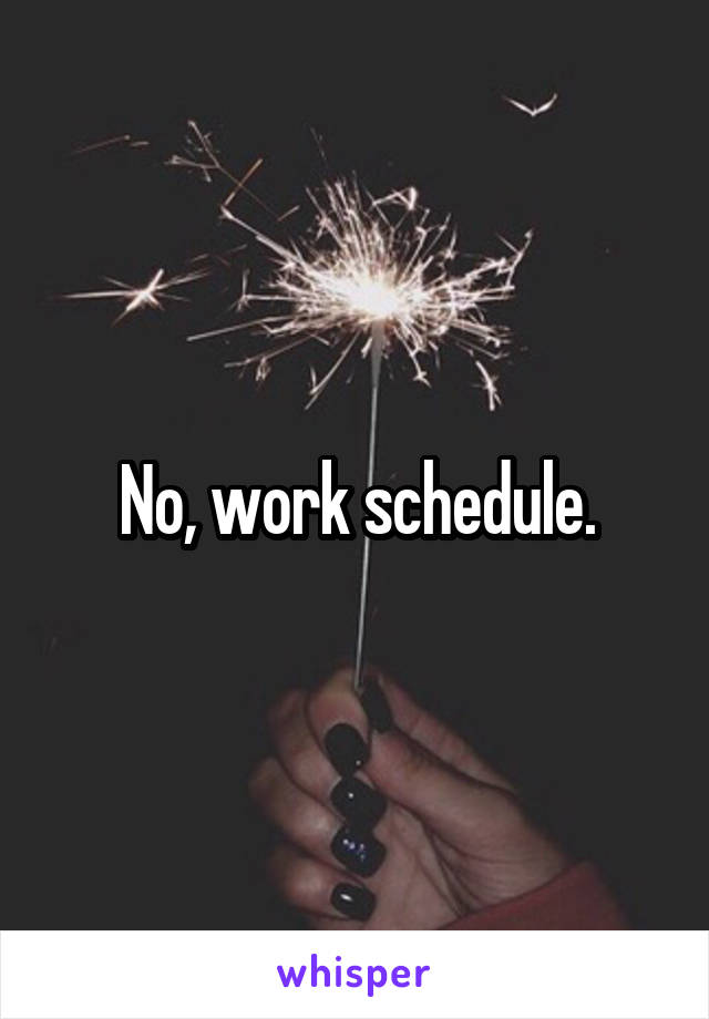 No, work schedule.
