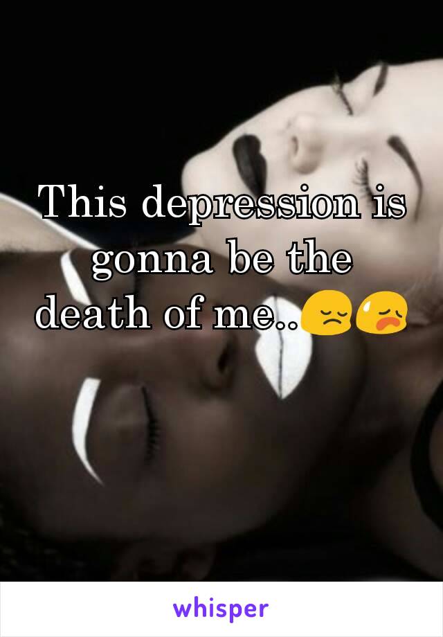 This depression is gonna be the death of me..😔😥