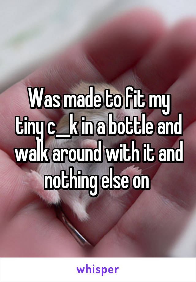 Was made to fit my tiny c__k in a bottle and walk around with it and nothing else on 