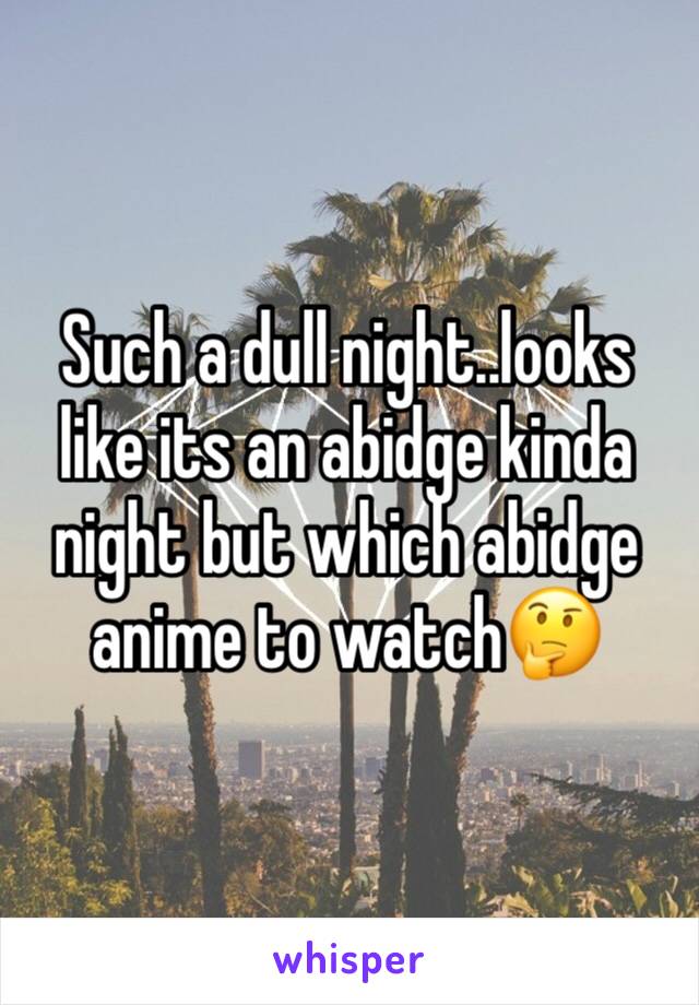 Such a dull night..looks like its an abidge kinda night but which abidge anime to watch🤔