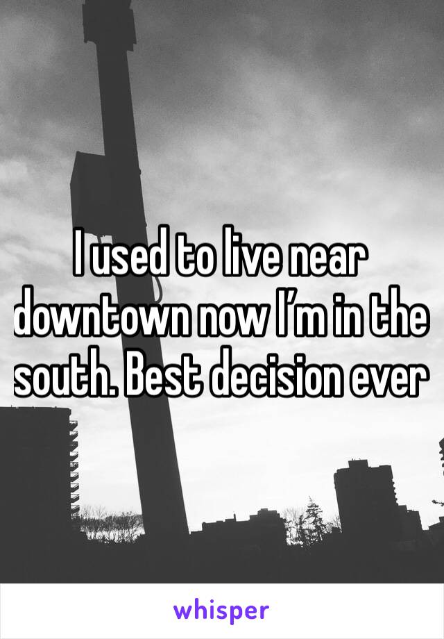 I used to live near downtown now I’m in the south. Best decision ever