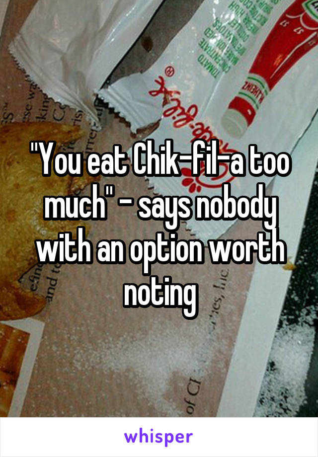 "You eat Chik-fil-a too much" - says nobody with an option worth noting