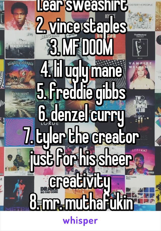 1.ear sweashirt
2. vince staples
3. MF DOOM
4. lil ugly mane
5. freddie gibbs
6. denzel curry
7. tyler the creator just for his sheer creativity 
8. mr. muthafukin exquire