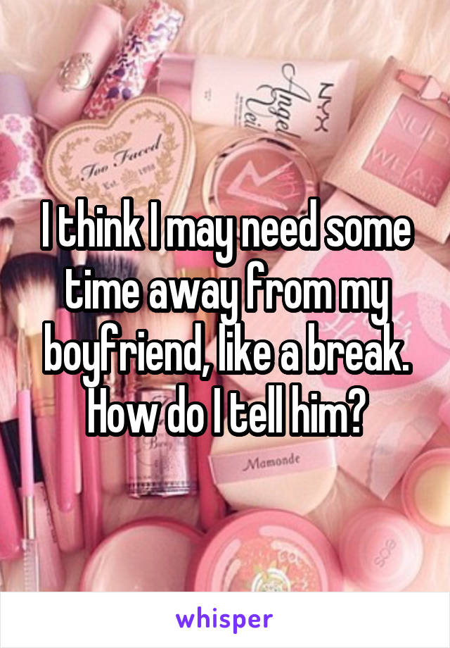 I think I may need some time away from my boyfriend, like a break. How do I tell him?